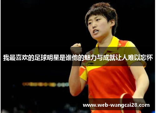 我最喜欢的足球明星是谁他的魅力与成就让人难以忘怀 我最喜欢的足球明星是谁他的魅力与成就让人难以忘怀