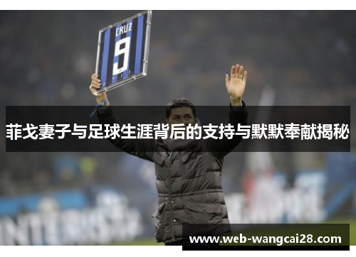 菲戈妻子与足球生涯背后的支持与默默奉献揭秘