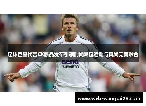 足球巨星代言CK新品发布引领时尚潮流运动与风尚完美融合 足球巨星代言CK新品发布引领时尚潮流运动与风尚完美融合