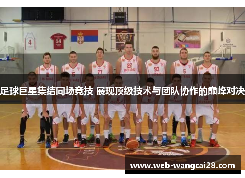 足球巨星集结同场竞技 展现顶级技术与团队协作的巅峰对决 足球巨星集结同场竞技 展现顶级技术与团队协作的巅峰对决