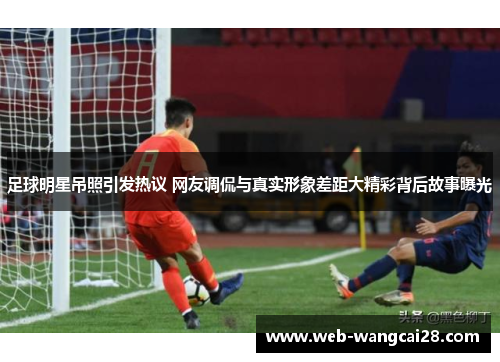 足球明星吊照引发热议 网友调侃与真实形象差距大精彩背后故事曝光 足球明星吊照引发热议 网友调侃与真实形象差距大精彩背后故事曝光