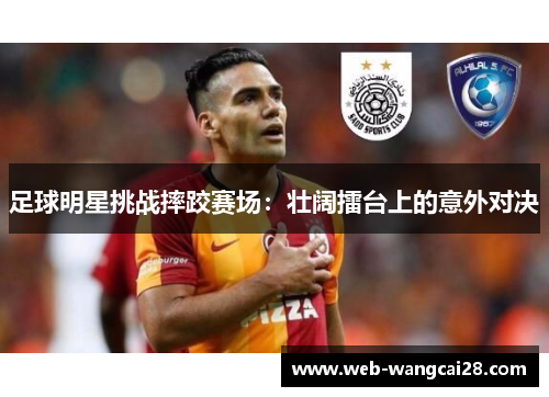 足球明星挑战摔跤赛场:壮阔擂台上的意外对决 足球明星挑战摔跤赛场:壮阔擂台上的意外对决