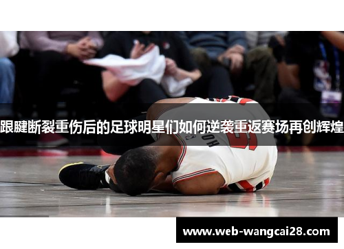 跟腱断裂重伤后的足球明星们如何逆袭重返赛场再创辉煌 跟腱断裂重伤后的足球明星们如何逆袭重返赛场再创辉煌