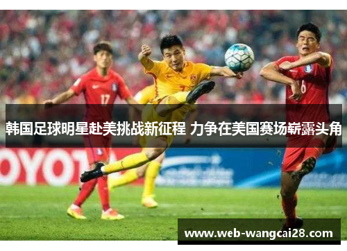 韩国足球明星赴美挑战新征程 力争在美国赛场崭露头角 韩国足球明星赴美挑战新征程 力争在美国赛场崭露头角