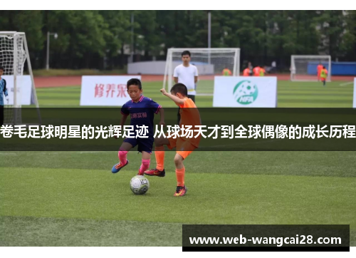 卷毛足球明星的光辉足迹 从球场天才到全球偶像的成长历程 卷毛足球明星的光辉足迹 从球场天才到全球偶像的成长历程