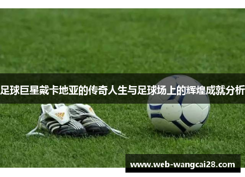 足球巨星戴卡地亚的传奇人生与足球场上的辉煌成就分析 足球巨星戴卡地亚的传奇人生与足球场上的辉煌成就分析
