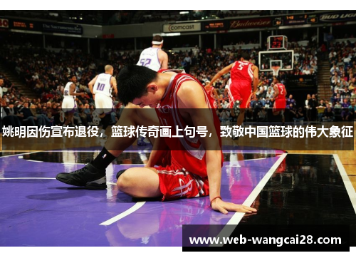 姚明因伤宣布退役,篮球传奇画上句号,致敬中国篮球的伟大象征 姚明因伤宣布退役,篮球传奇画上句号,致敬中国篮球的伟大象征