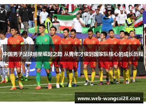 中国男子足球明星崛起之路 从青年才俊到国家队核心的成长历程 中国男子足球明星崛起之路 从青年才俊到国家队核心的成长历程