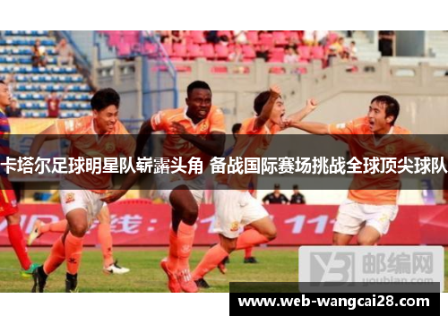 卡塔尔足球明星队崭露头角 备战国际赛场挑战全球顶尖球队 卡塔尔足球明星队崭露头角 备战国际赛场挑战全球顶尖球队