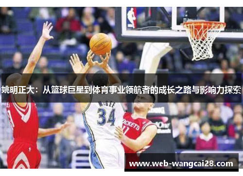 姚明正大:从篮球巨星到体育事业领航者的成长之路与影响力探索 姚明正大:从篮球巨星到体育事业领航者的成长之路与影响力探索