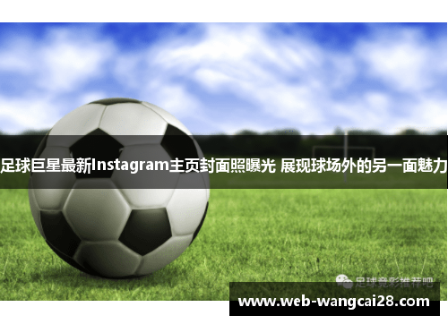 足球巨星最新Instagram主页封面照曝光 展现球场外的另一面魅力 足球巨星最新Instagram主页封面照曝光 展现球场外的另一面魅力