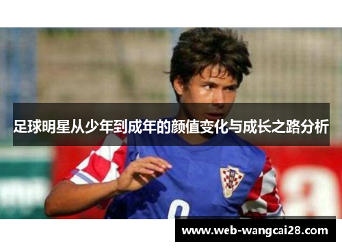 足球明星从少年到成年的颜值变化与成长之路分析 足球明星从少年到成年的颜值变化与成长之路分析