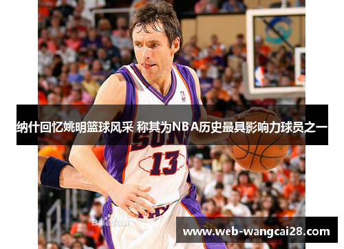 纳什回忆姚明篮球风采 称其为NBA历史最具影响力球员之一 纳什回忆姚明篮球风采 称其为NBA历史最具影响力球员之一
