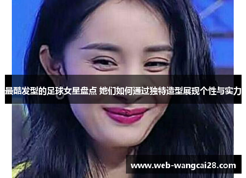 最酷发型的足球女星盘点 她们如何通过独特造型展现个性与实力 最酷发型的足球女星盘点 她们如何通过独特造型展现个性与实力