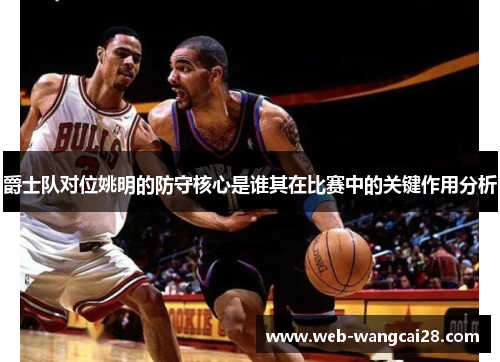 爵士队对位姚明的防守核心是谁其在比赛中的关键作用分析 爵士队对位姚明的防守核心是谁其在比赛中的关键作用分析