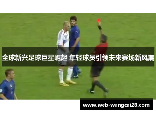 全球新兴足球巨星崛起 年轻球员引领未来赛场新风潮 全球新兴足球巨星崛起 年轻球员引领未来赛场新风潮