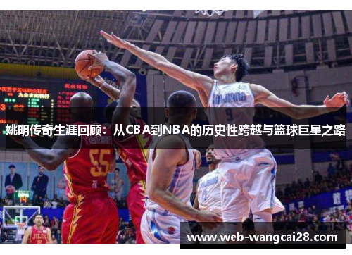 姚明传奇生涯回顾:从CBA到NBA的历史性跨越与篮球巨星之路 姚明传奇生涯回顾:从CBA到NBA的历史性跨越与篮球巨星之路