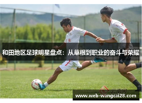 和田地区足球明星盘点:从草根到职业的奋斗与荣耀 和田地区足球明星盘点:从草根到职业的奋斗与荣耀