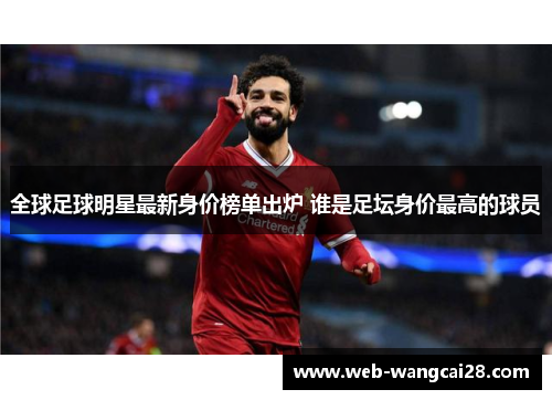 全球足球明星最新身价榜单出炉 谁是足坛身价最高的球员 全球足球明星最新身价榜单出炉 谁是足坛身价最高的球员