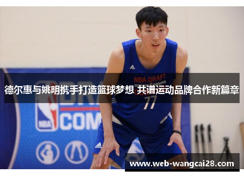 德尔惠与姚明携手打造篮球梦想 共谱运动品牌合作新篇章 德尔惠与姚明携手打造篮球梦想 共谱运动品牌合作新篇章