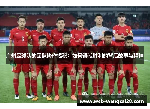 广州足球队的团队协作揭秘：如何铸就胜利的背后故事与精神