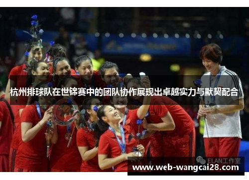 杭州排球队在世锦赛中的团队协作展现出卓越实力与默契配合