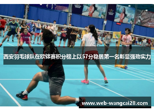 西安羽毛球队在欧锦赛积分榜上以57分稳居第一名彰显强劲实力