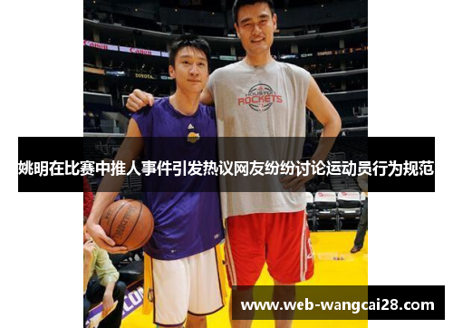 姚明在比赛中推人事件引发热议网友纷纷讨论运动员行为规范