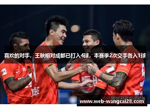 喜欢的对手,王秋明对成都已打入4球,本赛季2次交手各入1球 喜欢的对手,王秋明对成都已打入4球,本赛季2次交手各入1球