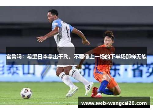 宫鲁鸣:希望日本拿出干劲,不要像上一场的下半场那样无能 宫鲁鸣:希望日本拿出干劲,不要像上一场的下半场那样无能