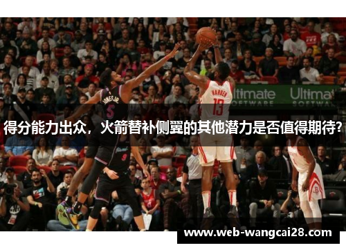 得分能力出众,火箭替补侧翼的其他潜力是否值得期待? 得分能力出众,火箭替补侧翼的其他潜力是否值得期待?