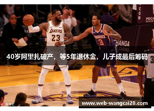 40岁阿里扎破产,等5年退休金,儿子成最后筹码 40岁阿里扎破产,等5年退休金,儿子成最后筹码