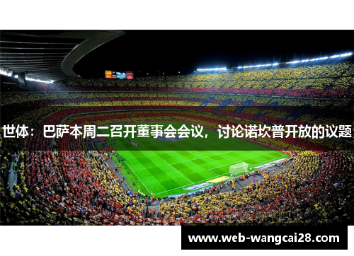 世体:巴萨本周二召开董事会会议,讨论诺坎普开放的议题 世体:巴萨本周二召开董事会会议,讨论诺坎普开放的议题