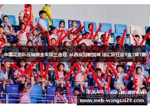 中国花游队压轴摘金实现三连冠 从西安到新加坡 徐汇妍狂揽9金1银1铜 中国花游队压轴摘金实现三连冠 从西安到新加坡 徐汇妍狂揽9金1银1铜