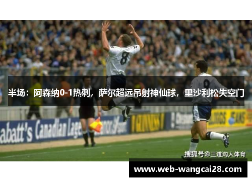 半场:阿森纳0-1热刺,萨尔超远吊射神仙球,里沙利松失空门 半场:阿森纳0-1热刺,萨尔超远吊射神仙球,里沙利松失空门