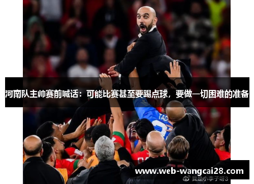 河南队主帅赛前喊话:可能比赛甚至要踢点球,要做一切困难的准备 河南队主帅赛前喊话:可能比赛甚至要踢点球,要做一切困难的准备
