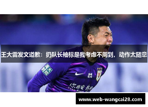 王大雷发文道歉:扔队长袖标是我考虑不周到,动作太随意 王大雷发文道歉:扔队长袖标是我考虑不周到,动作太随意