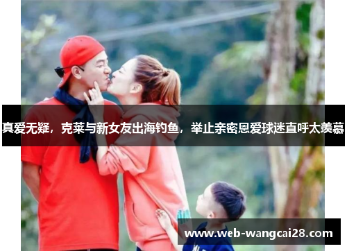 真爱无疑,克莱与新女友出海钓鱼,举止亲密恩爱球迷直呼太羡慕 真爱无疑,克莱与新女友出海钓鱼,举止亲密恩爱球迷直呼太羡慕