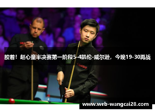 胶着!赵心童半决赛第一阶段5-4凯伦-威尔逊,今晚19-30再战 胶着!赵心童半决赛第一阶段5-4凯伦-威尔逊,今晚19-30再战
