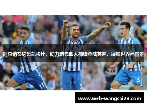 阿森纳签约哲凯赖什，助力瑞典四大神锋登陆英超，展望世界杯前景